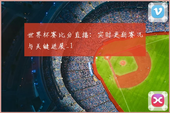 世界杯赛比分直播：实时更新赛况与关键进展_1