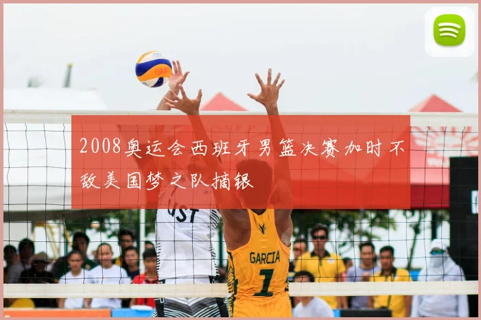 2008奥运会西班牙男篮决赛加时不敌美国梦之队摘银