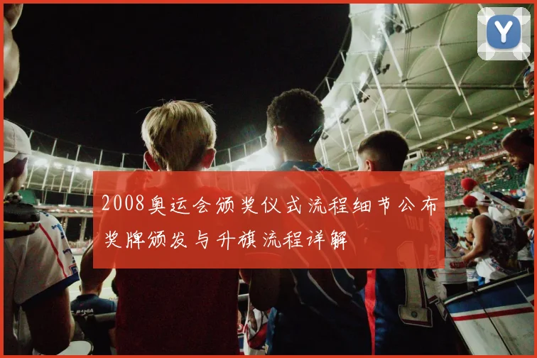 2008奥运会颁奖仪式流程细节公布奖牌颁发与升旗流程详解