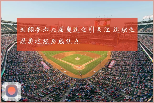 刘翔参加几届奥运会引关注 运动生涯奥运经历成焦点