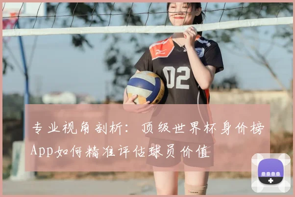 专业视角剖析:顶级世界杯身价榜App如何精准评估球员价值