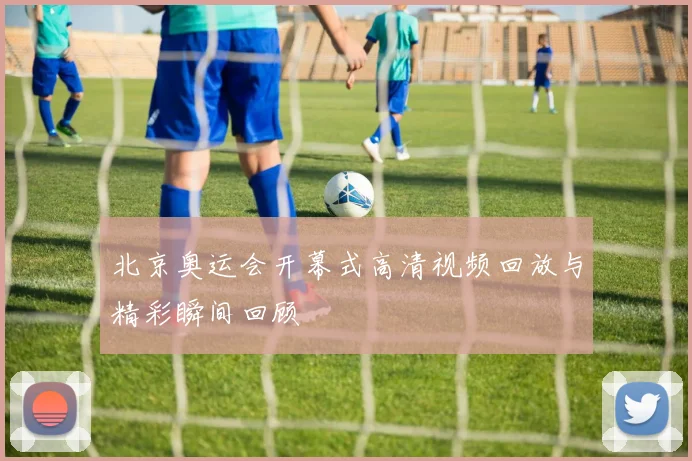 北京奥运会开幕式高清视频回放与精彩瞬间回顾