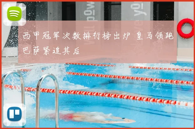 西甲冠军次数排行榜出炉 皇马领跑巴萨紧追其后