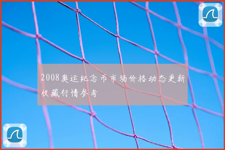 2008奥运纪念币市场价格动态更新收藏行情参考