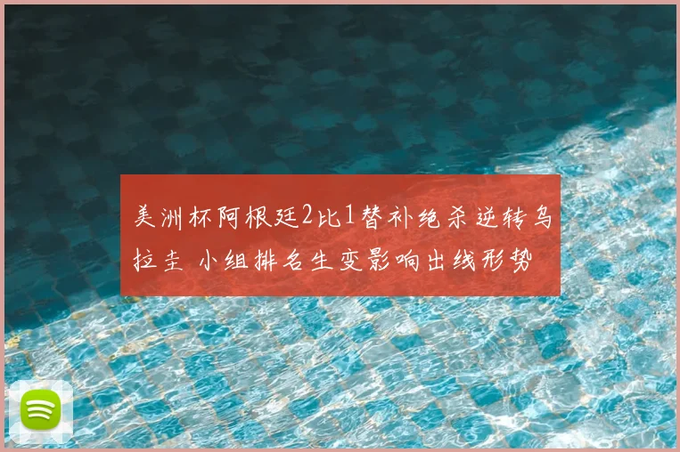 美洲杯阿根廷2比1替补绝杀逆转乌拉圭 小组排名生变影响出线形势
