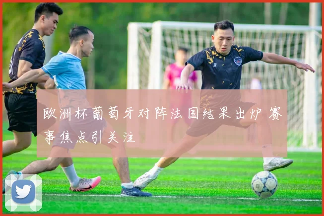 欧洲杯葡萄牙对阵法国结果出炉 赛事焦点引关注