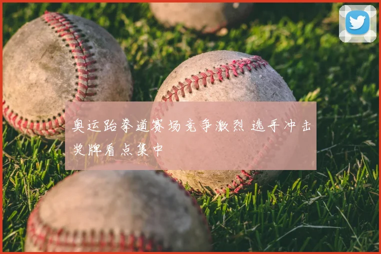 奥运跆拳道赛场竞争激烈 选手冲击奖牌看点集中