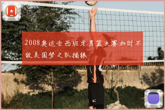 2008奥运会西班牙男篮决赛加时不敌美国梦之队摘银