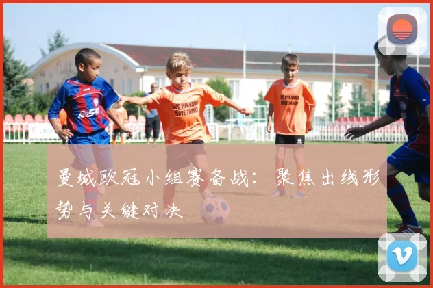 曼城欧冠小组赛备战:聚焦出线形势与关键对决