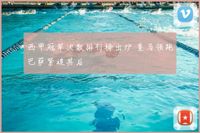 西甲冠军次数排行榜出炉 皇马领跑巴萨紧追其后