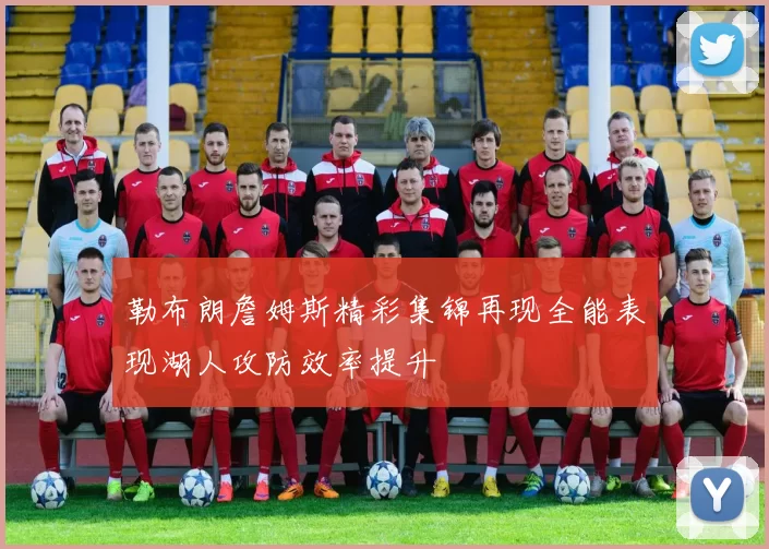 勒布朗詹姆斯精彩集锦再现全能表现湖人攻防效率提升