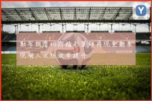 勒布朗詹姆斯精彩集锦再现全能表现湖人攻防效率提升