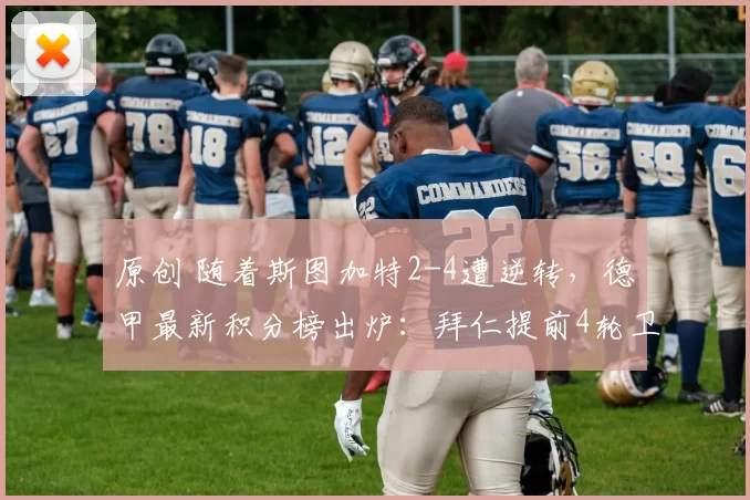 原创 随着斯图加特2-4遭逆转，德甲最新积分榜出炉：拜仁提前4轮卫冕