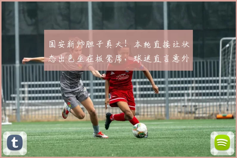 国安新帅胆子真大！本轮直接让状态出色坐在板凳席，球迷直言意外