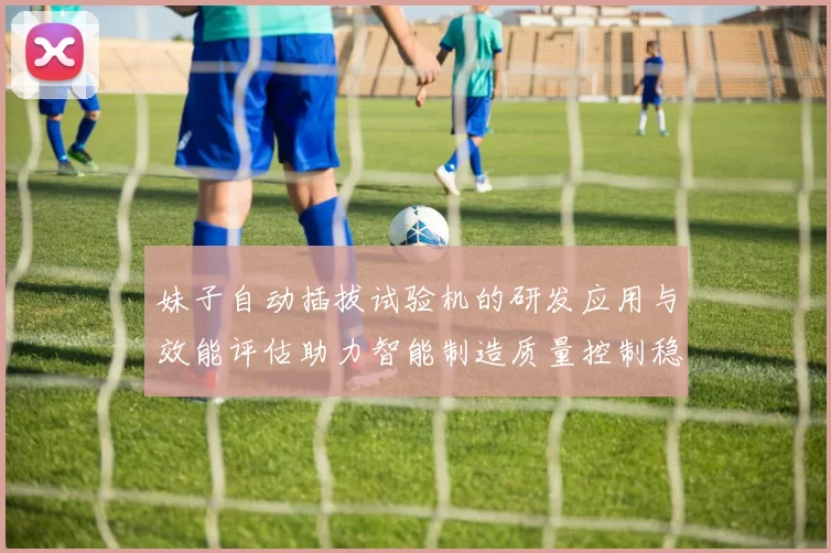 妹子自动插拔试验机的研发应用与效能评估助力智能制造质量控制稳定