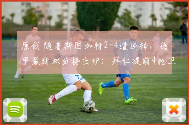 原创 随着斯图加特2-4遭逆转，德甲最新积分榜出炉：拜仁提前4轮卫冕