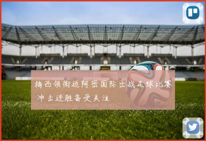 梅西领衔迈阿密国际出战足球比赛 冲击连胜备受关注