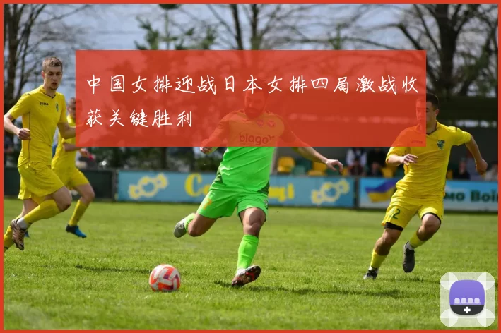 中国女排迎战日本女排四局激战收获关键胜利