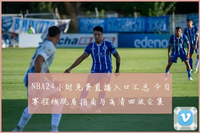 NBA24小时免费直播入口汇总 今日赛程线观看指南与高清回放合集
