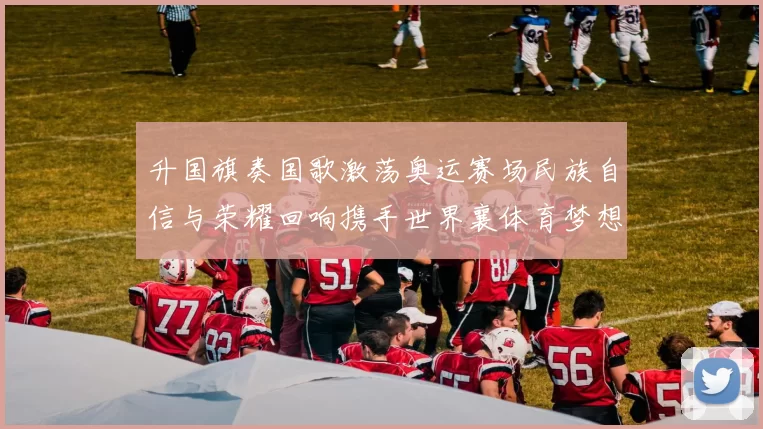 升国旗奏国歌激荡奥运赛场民族自信与荣耀回响携手世界襄体育梦想