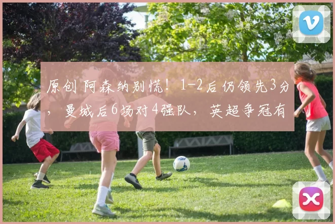 原创 阿森纳别慌！1-2后仍领先3分，曼城后6场对4强队，英超争冠有变数
