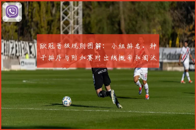 欧冠晋级规则图解：小组排名、种子排序与附加赛对出线概率和淘汰赛对阵影响