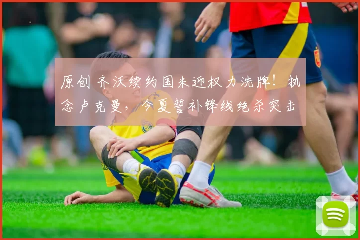 原创 齐沃续约国米迎权力洗牌！执念卢克曼，今夏誓补锋线绝杀突击手