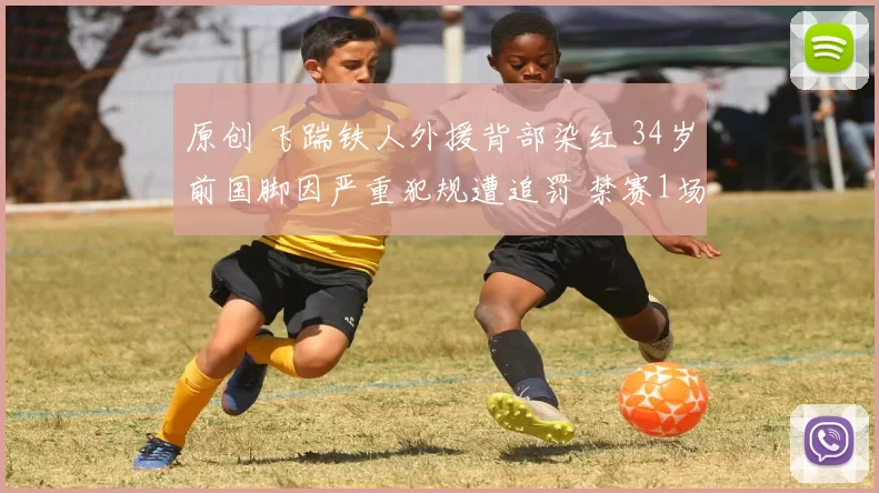 原创 飞踹铁人外援背部染红 34岁前国脚因严重犯规遭追罚 禁赛1场罚1万