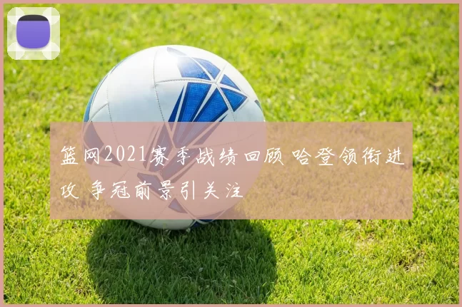 篮网2021赛季战绩回顾 哈登领衔进攻 争冠前景引关注