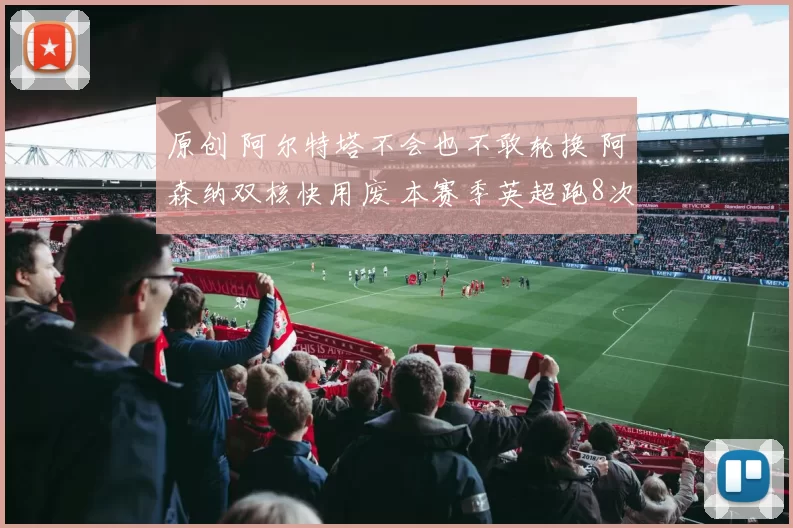 原创 阿尔特塔不会也不敢轮换 阿森纳双核快用废 本赛季英超跑8次全马