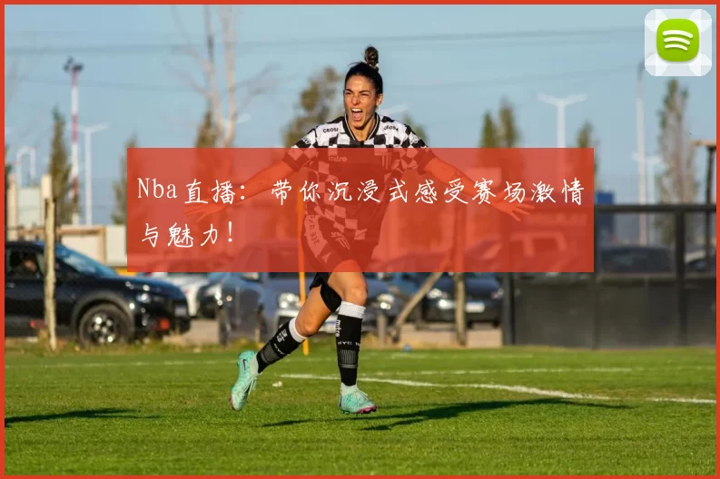 Nba直播:带你沉浸式感受赛场激情与魅力!