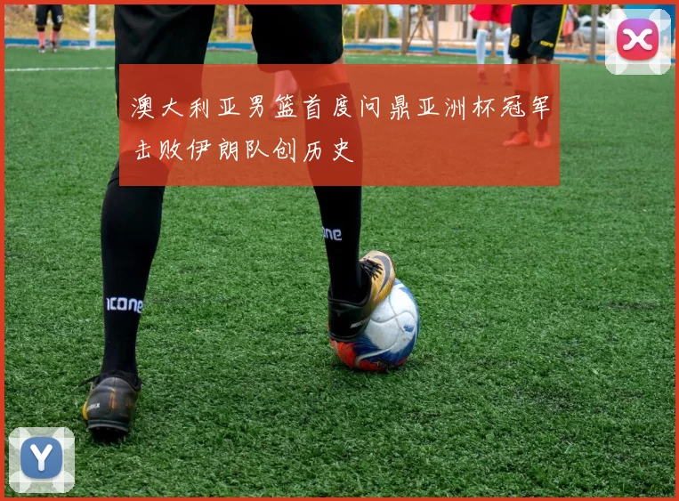 澳大利亚男篮首度问鼎亚洲杯冠军击败伊朗队创历史