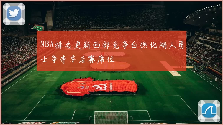NBA排名更新西部竞争白热化湖人勇士争夺季后赛席位
