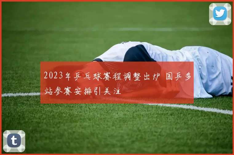 2023年乒乓球赛程调整出炉 国乒多站参赛安排引关注
