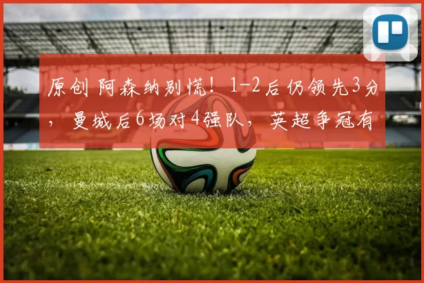原创 阿森纳别慌！1-2后仍领先3分，曼城后6场对4强队，英超争冠有变数