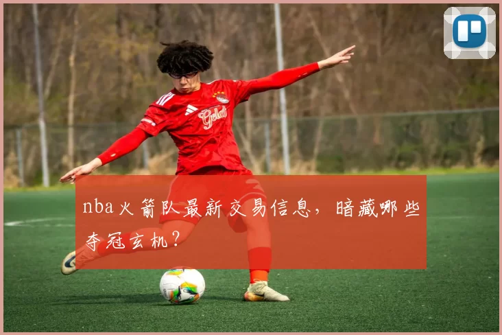 nba火箭队最新交易信息,暗藏哪些夺冠玄机?