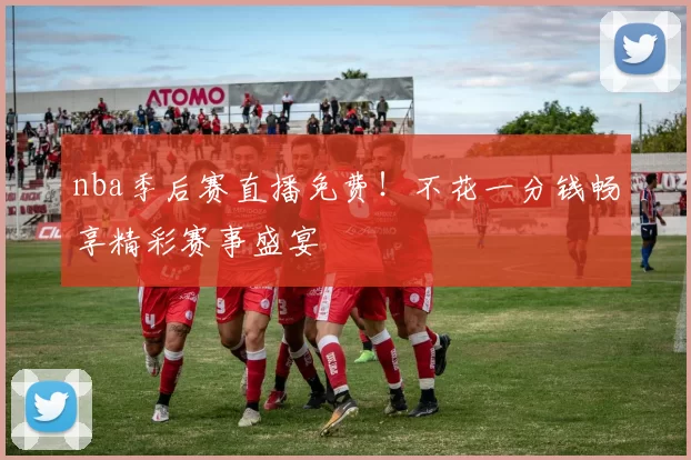 nba季后赛直播免费！不花一分钱畅享精彩赛事盛宴