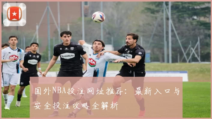 国外NBA投注网址推荐：最新入口与安全投注攻略全解析