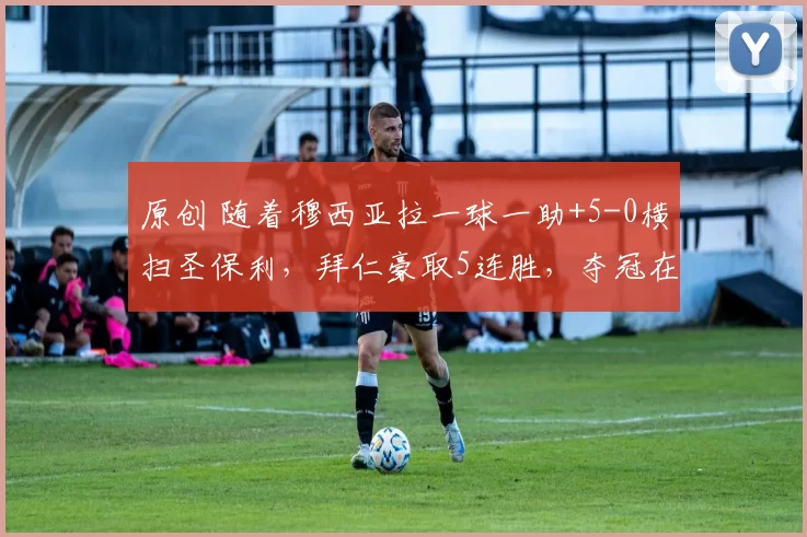 原创 随着穆西亚拉一球一助+5-0横扫圣保利,拜仁豪取5连胜,夺冠在望