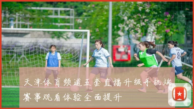 天津体育频道五套直播升级手机端赛事观看体验全面提升