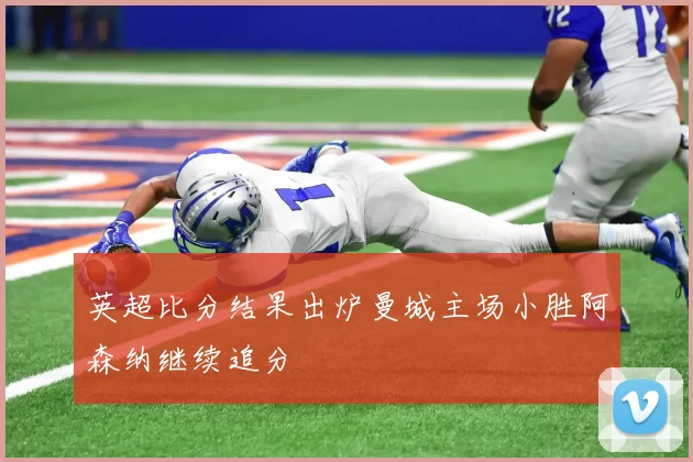 英超比分结果出炉曼城主场小胜阿森纳继续追分