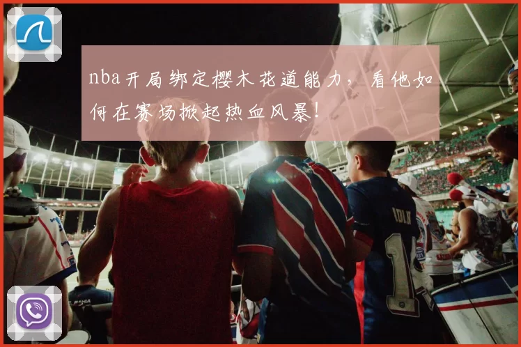 nba开局绑定樱木花道能力，看他如何在赛场掀起热血风暴！