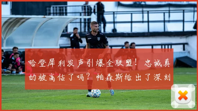 哈登犀利发声引爆全联盟！忠诚真的被高估了吗？帕森斯给出了深刻解答_球员_商业_职业