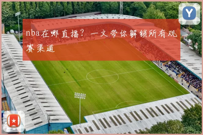 nba在哪直播?一文带你解锁所有观赛渠道