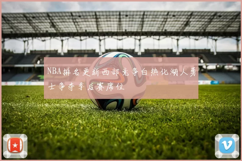 NBA排名更新西部竞争白热化湖人勇士争夺季后赛席位