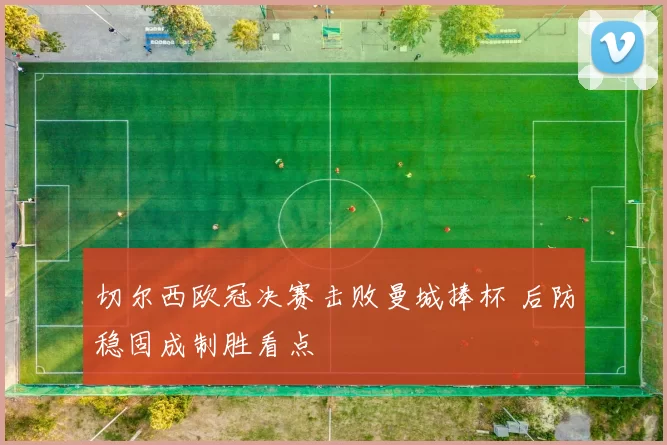 切尔西欧冠决赛击败曼城捧杯 后防稳固成制胜看点