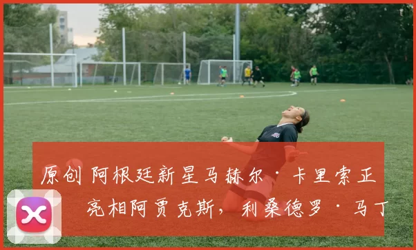 原创 阿根廷新星马赫尔·卡里索正式亮相阿贾克斯，利桑德罗·马丁内斯送上特别寄语