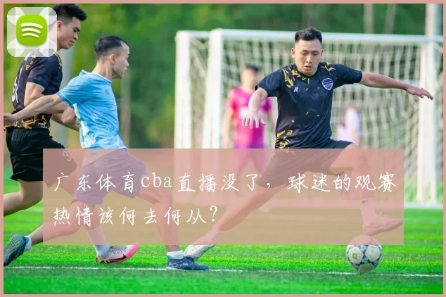 广东体育cba直播没了,球迷的观赛热情该何去何从?