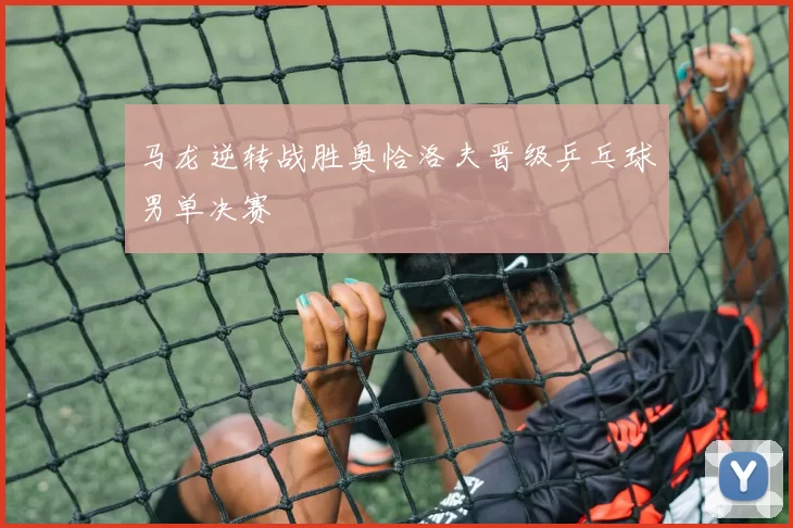 马龙逆转战胜奥恰洛夫晋级乒乓球男单决赛