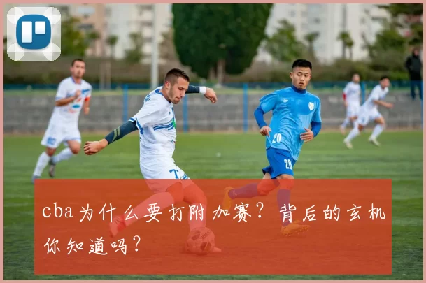 cba为什么要打附加赛？背后的玄机你知道吗？